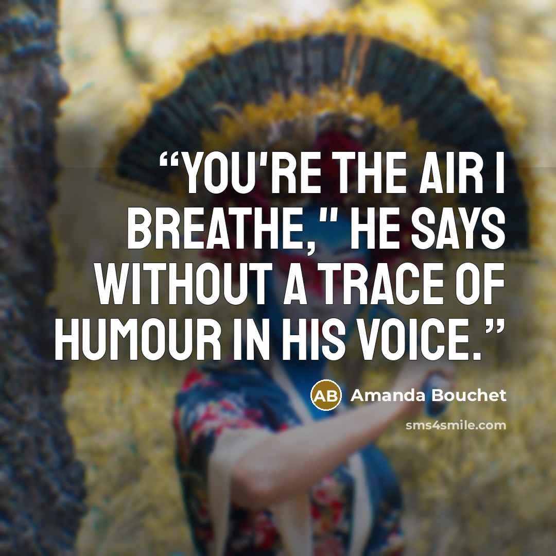 “You're the air I breathe," he says without a trace of humour in his voice.” quote by Amanda Bouchet