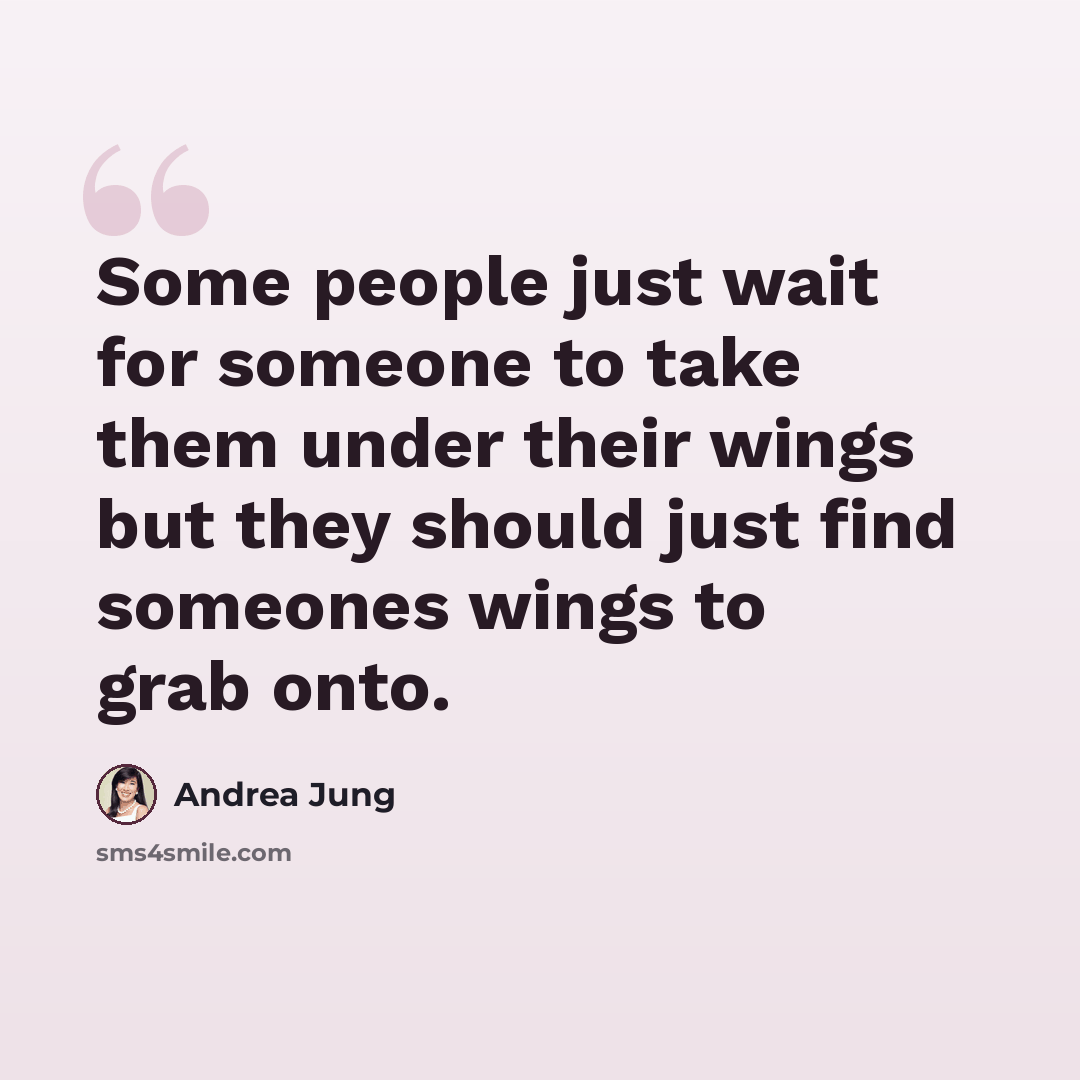 “Some people just wait for someone to take them under their wings but they should just find someones wings to grab onto.” quote by Andrea Jung