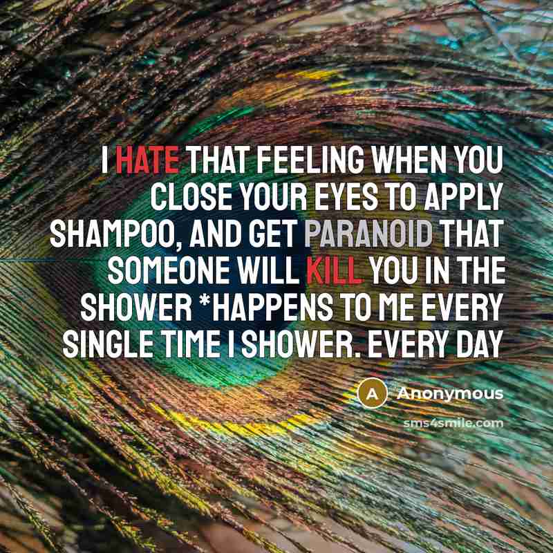 “I hate that feeling when you close your eyes to apply shampoo, and get paranoid that someone will kill you in the shower *HAPPENS TO ME EVERY SINGLE TIME I SHOWER. EVERY DAY” quote by Anonymous