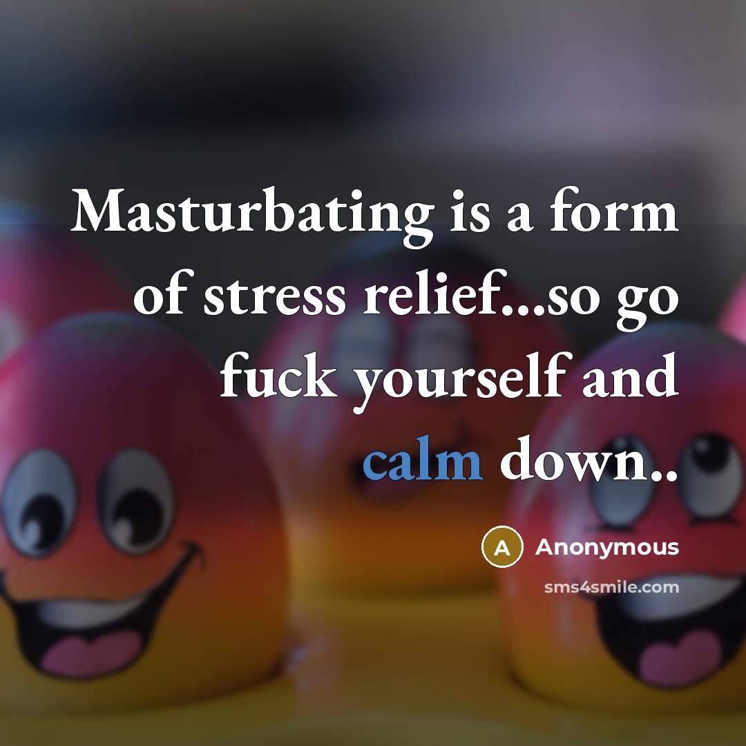 “Masturbating is a form of stress relief...so go fuck yourself and calm down..” quote by Anonymous