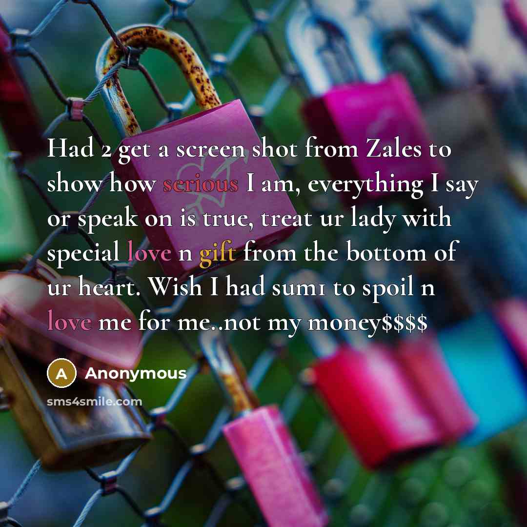 “Had 2 get a screen shot from Zales to show how serious I am, everything I say or speak on is true, treat ur lady with special love n gift from the bottom of ur heart. Wish I had sum1 to spoil n love me for me..not my money$$$$” quote by Anonymous