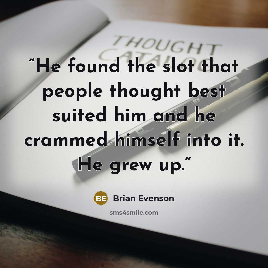 “He found the slot that people thought best suited him and he crammed himself into it. He grew up.” quote by Brian Evenson