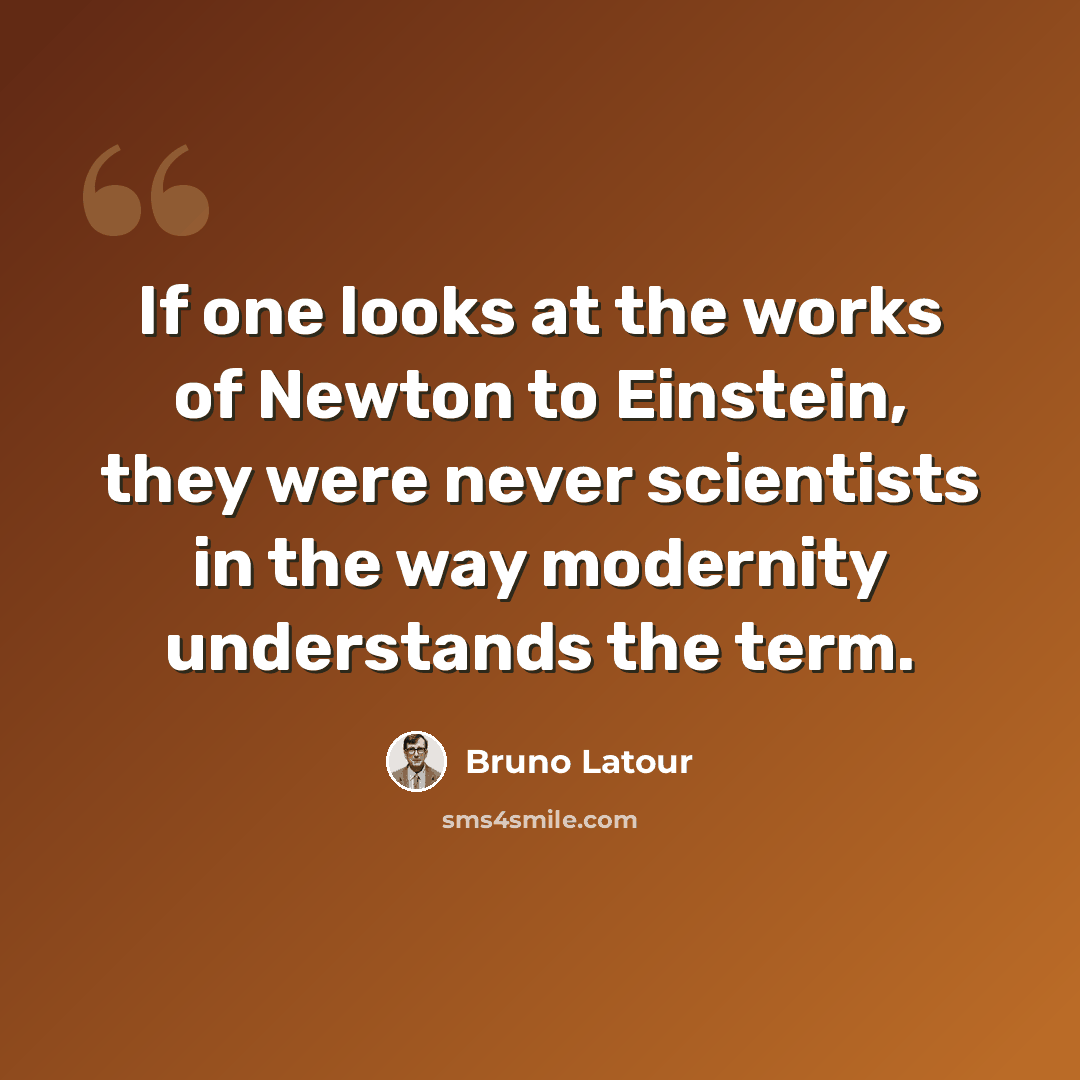 “If one looks at the works of Newton to Einstein, they were never scientists in the way modernity understands the term.” quote by Bruno Latour