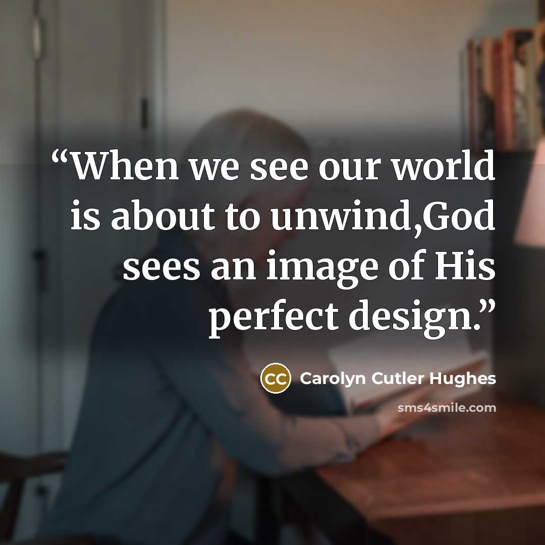 “When we see our world is about to unwind,God sees an image of His perfect design.” quote by Carolyn Cutler Hughes