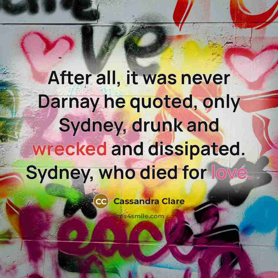 “After all, it was never Darnay he quoted, only Sydney, drunk and wrecked and dissipated. Sydney, who died for love.” quote by Cassandra Clare