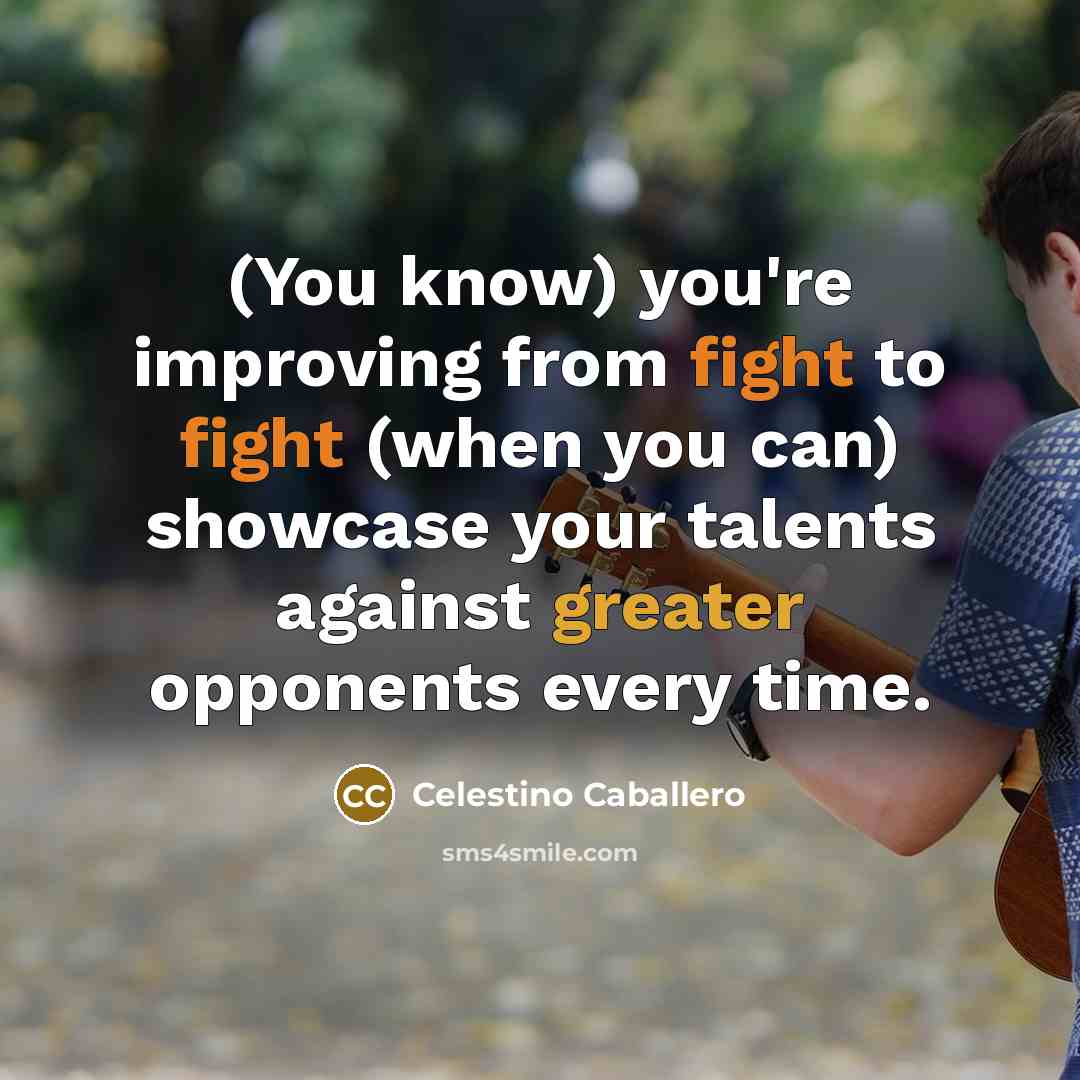 “(You know) you're improving from fight to fight (when you can) showcase your talents against greater opponents every time.” quote by Celestino Caballero