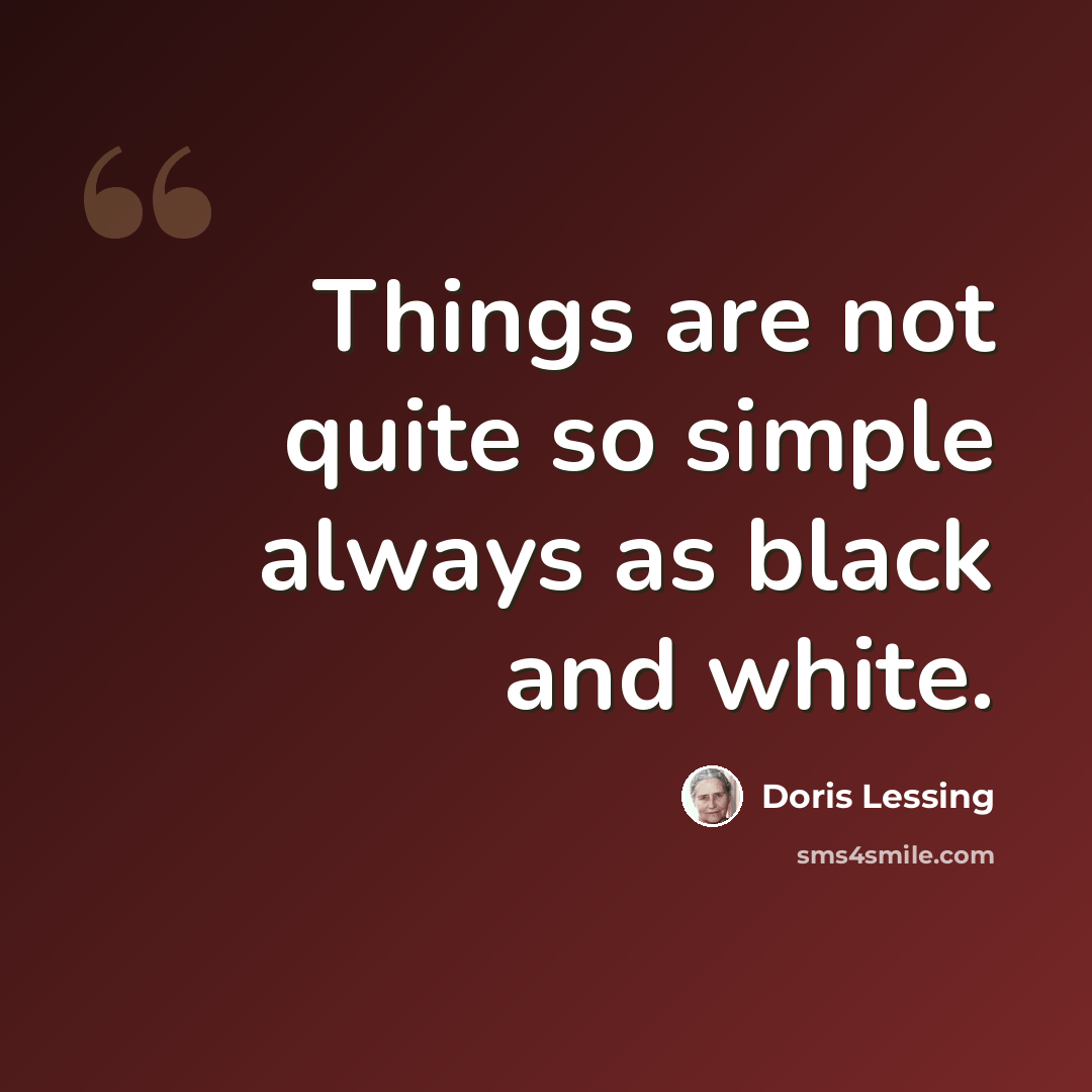 “Things are not quite so simple always as black and white.” quote by Doris Lessing