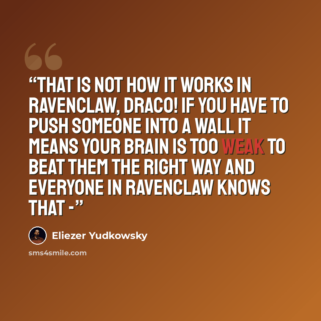 “That is not how it works in Ravenclaw, Draco! If you have to push someone into a wall it means your brain is too weak to beat them the right way and everyone in Ravenclaw knows that -” quote by Eliezer Yudkowsky