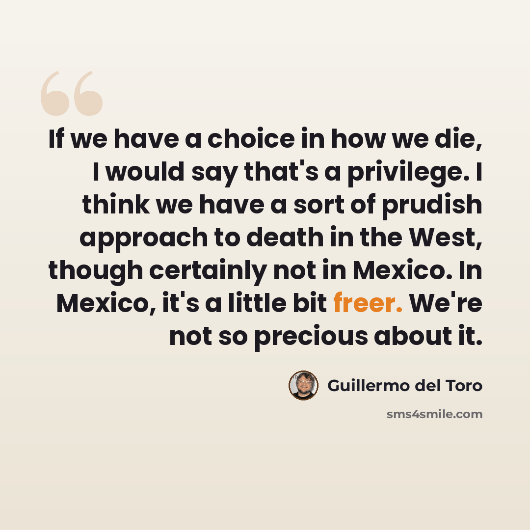 “If we have a choice in how we die, I would say that's a privilege. I think we have a sort of prudish approach to death in the West, though certainly not in Mexico. In Mexico, it's a little bit freer. We're not so precious about it.” quote by Guillermo del Toro