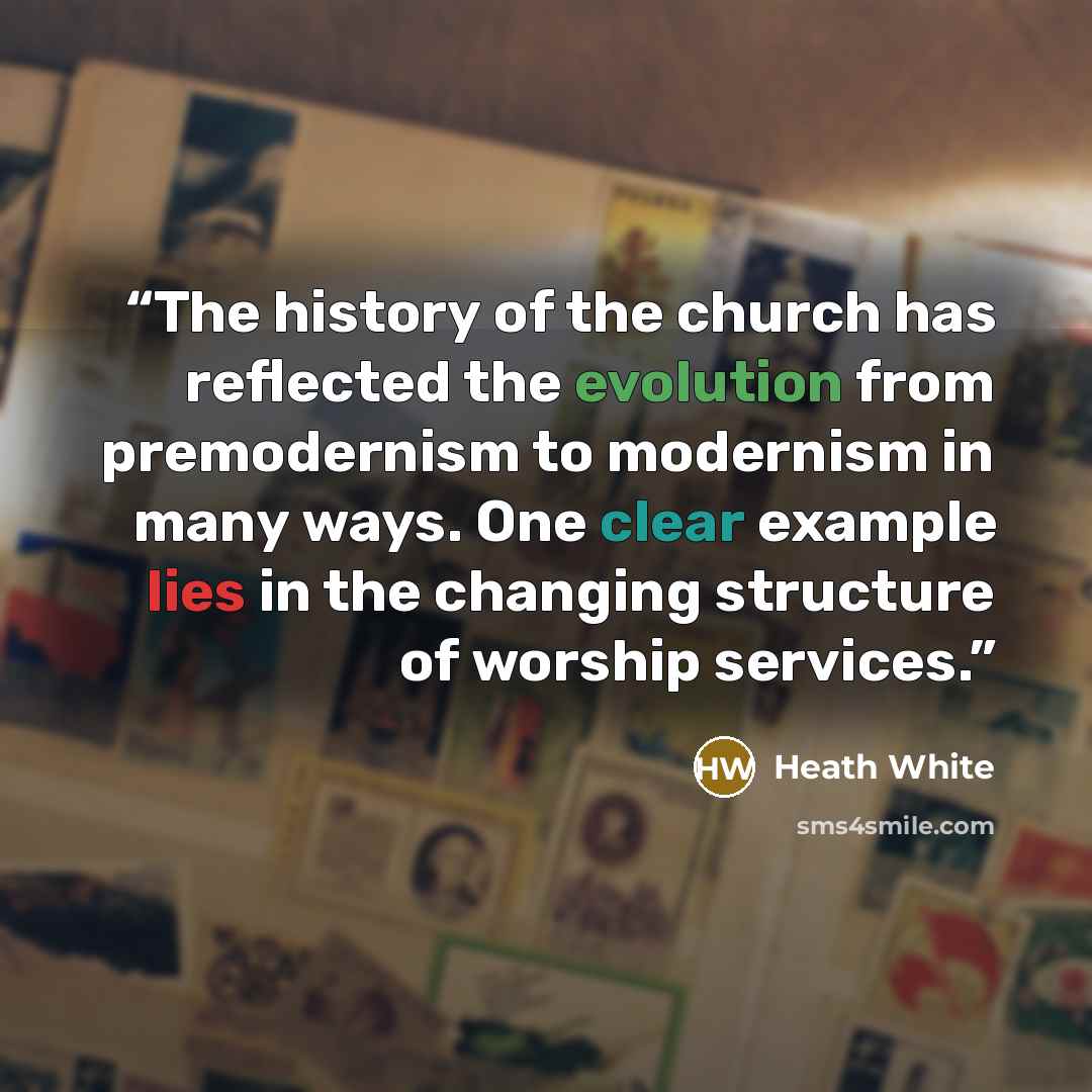 “The history of the church has reflected the evolution from premodernism to modernism in many ways. One clear example lies in the changing structure of worship services.” quote by Heath White