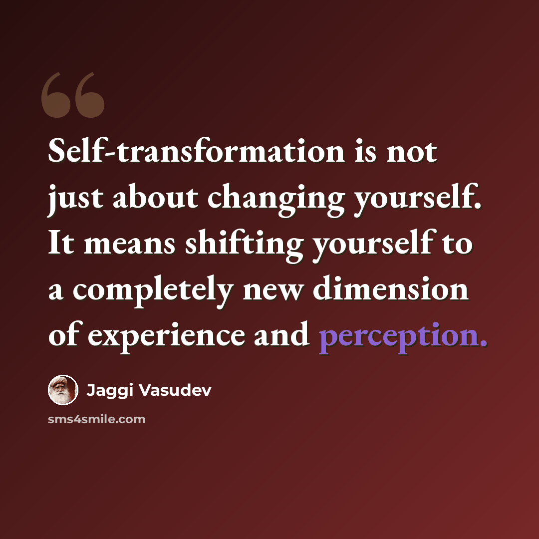 “Self-transformation is not just about changing yourself. It means shifting yourself to a completely new dimension of experience and perception.” quote by Jaggi Vasudev