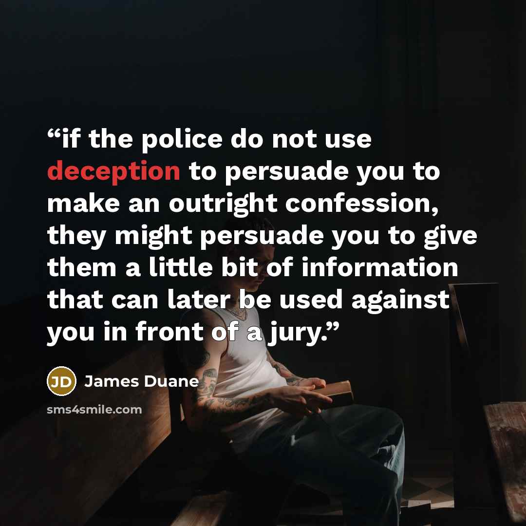 “if the police do not use deception to persuade you to make an outright confession, they might persuade you to give them a little bit of information that can later be used against you in front of a jury.” quote by James Duane