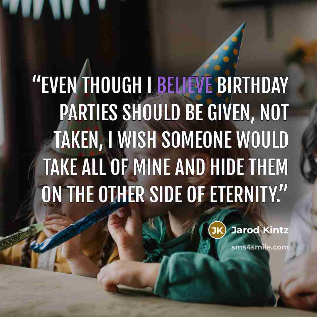 “Even though I believe birthday parties should be given, not taken, I wish someone would take all of mine and hide them on the other side of eternity.” quote by Jarod Kintz