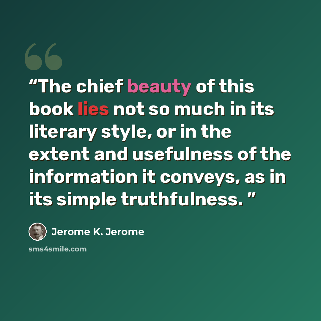 “The chief beauty of this book lies not so much in its literary style, or in the extent and usefulness of the information it conveys, as in its simple truthfulness.” quote by Jerome K. Jerome