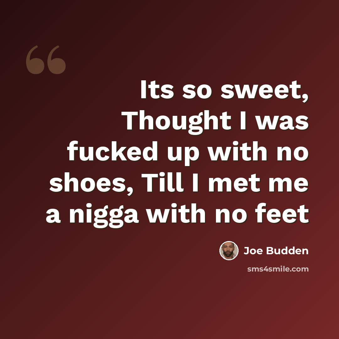 “Its so sweet, Thought I was fucked up with no shoes, Till I met me a nigga with no feet” quote by Joe Budden