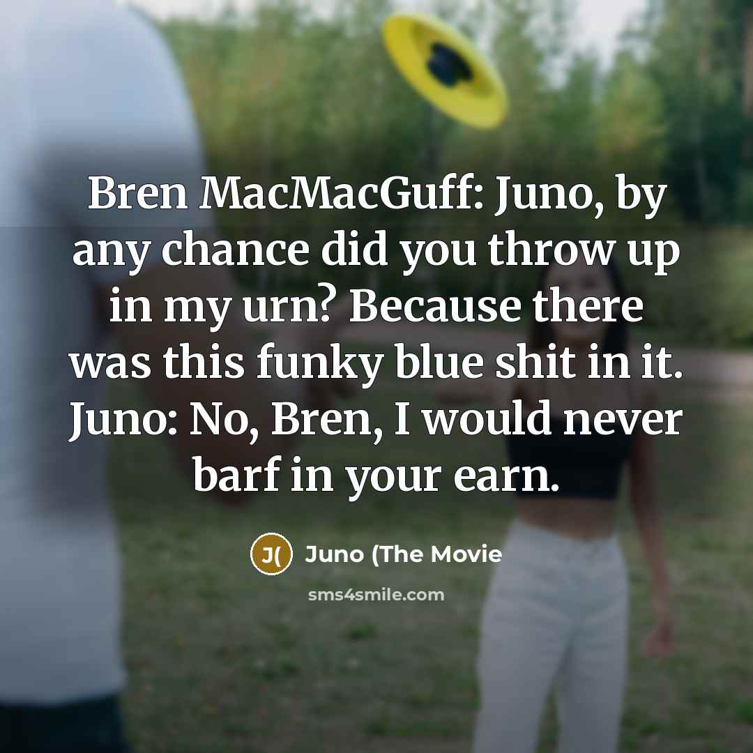“Bren MacMacGuff: Juno, by any chance did you throw up in my urn? Because there was this funky blue shit in it. Juno: No, Bren, I would never barf in your earn.” quote by Juno (The Movie