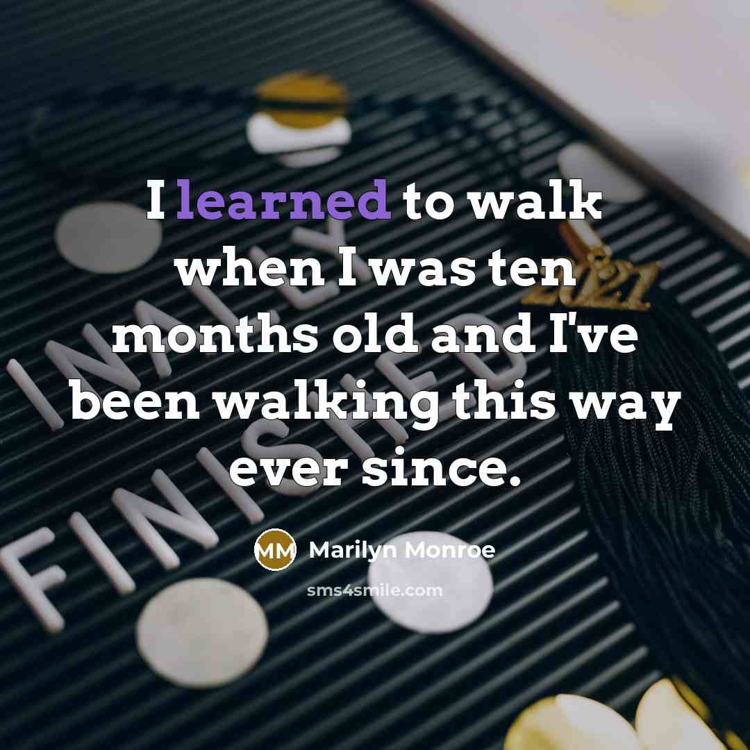 “I learned to walk when I was ten months old and I've been walking this way ever since.” quote by Marilyn Monroe