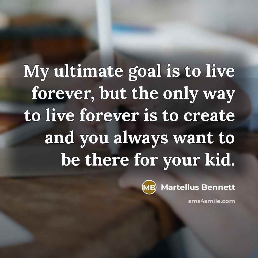 “My ultimate goal is to live forever, but the only way to live forever is to create and you always want to be there for your kid.” quote by Martellus Bennett