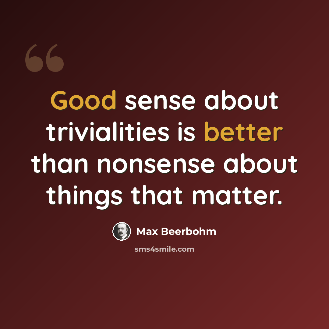 “Good sense about trivialities is better than nonsense about things that matter.” quote by Max Beerbohm