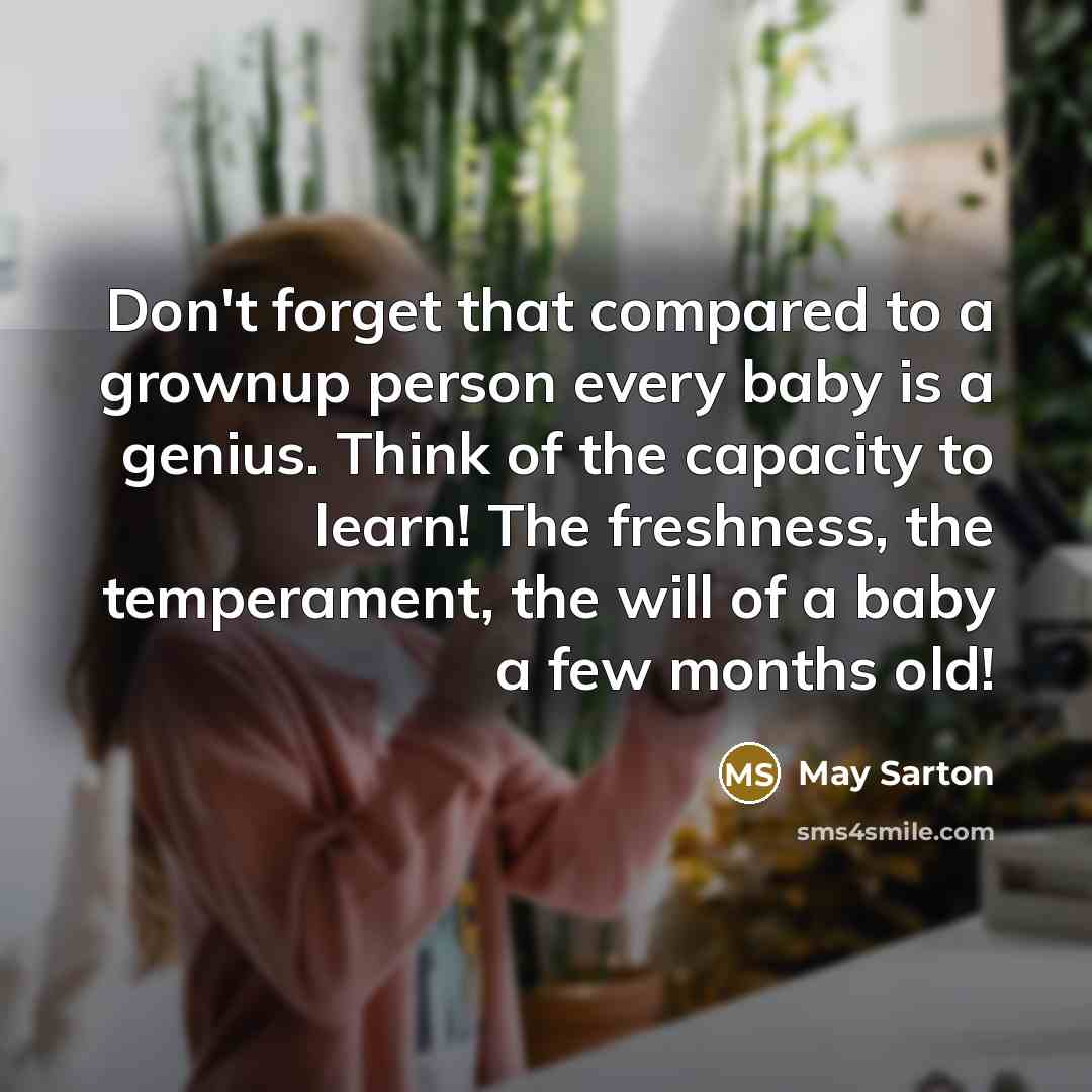 “Don't forget that compared to a grownup person every baby is a genius. Think of the capacity to learn! The freshness, the temperament, the will of a baby a few months old!” quote by May Sarton