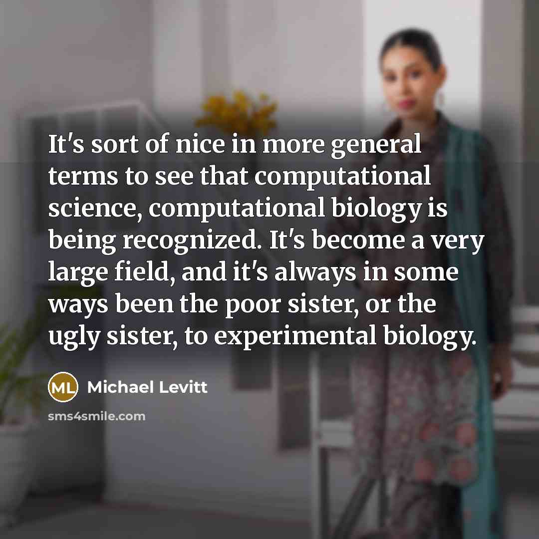 “It's sort of nice in more general terms to see that computational science, computational biology is being recognized. It's become a very large field, and it's always in some ways been the poor sister, or the ugly sister, to experimental biology.” quote by Michael Levitt