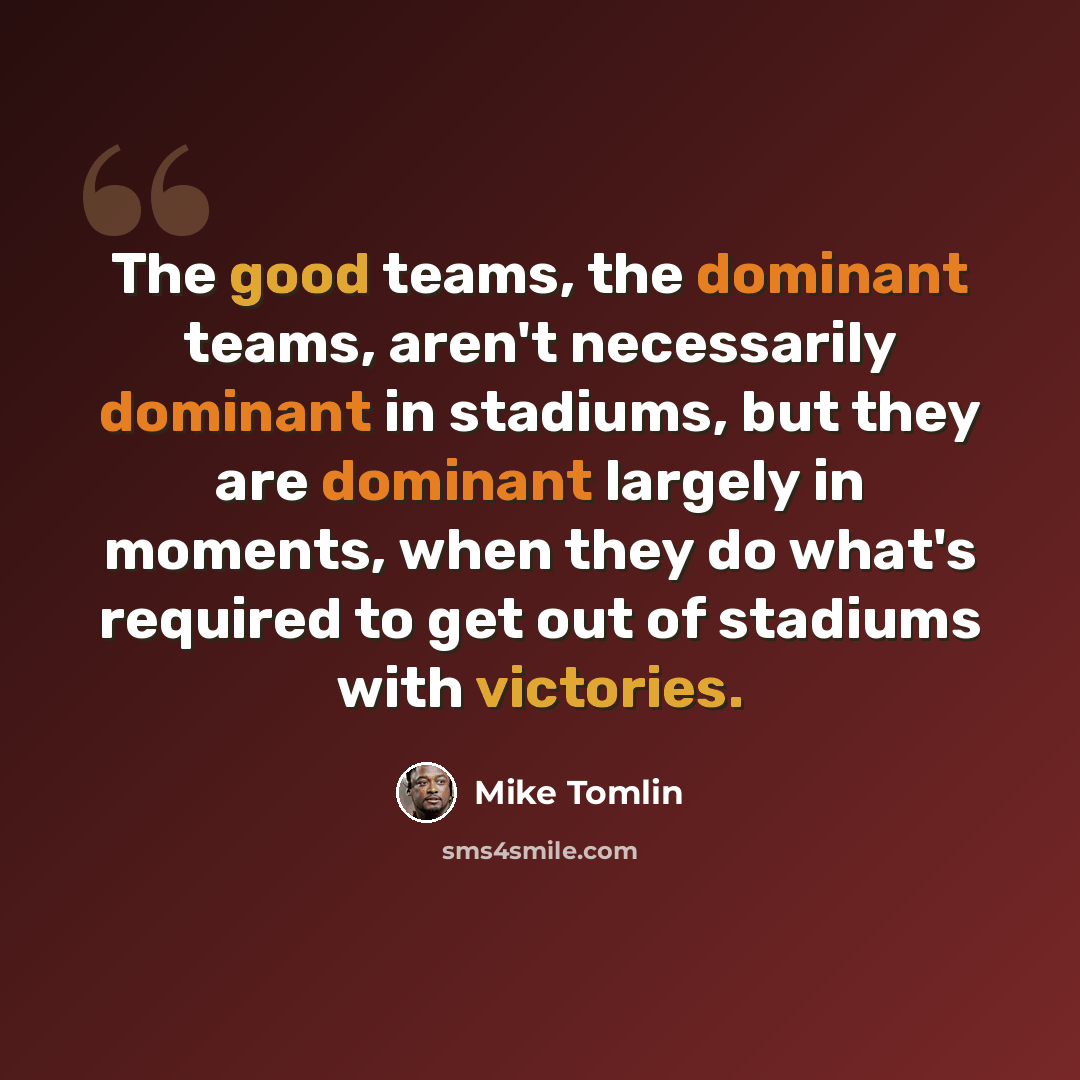 “The good teams, the dominant teams, aren't necessarily dominant in stadiums, but they are dominant largely in moments, when they do what's required to get out of stadiums with victories.” quote by Mike Tomlin