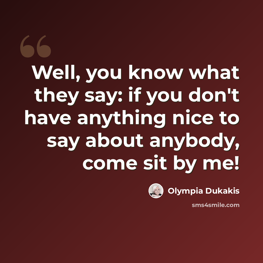 “Well, you know what they say: if you don't have anything nice to say about anybody, come sit by me!” quote by Olympia Dukakis
