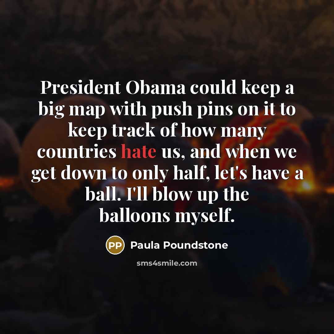 “President Obama could keep a big map with push pins on it to keep track of how many countries hate us, and when we get down to only half, let's have a ball. I'll blow up the balloons myself.” quote by Paula Poundstone