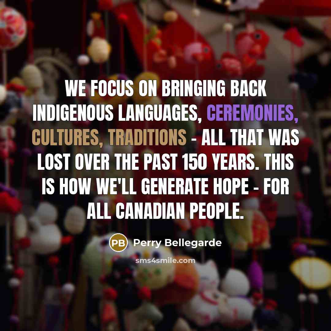 “We focus on bringing back Indigenous languages, ceremonies, cultures, traditions - all that was lost over the past 150 years. This is how we'll generate hope - for all Canadian people.” quote by Perry Bellegarde