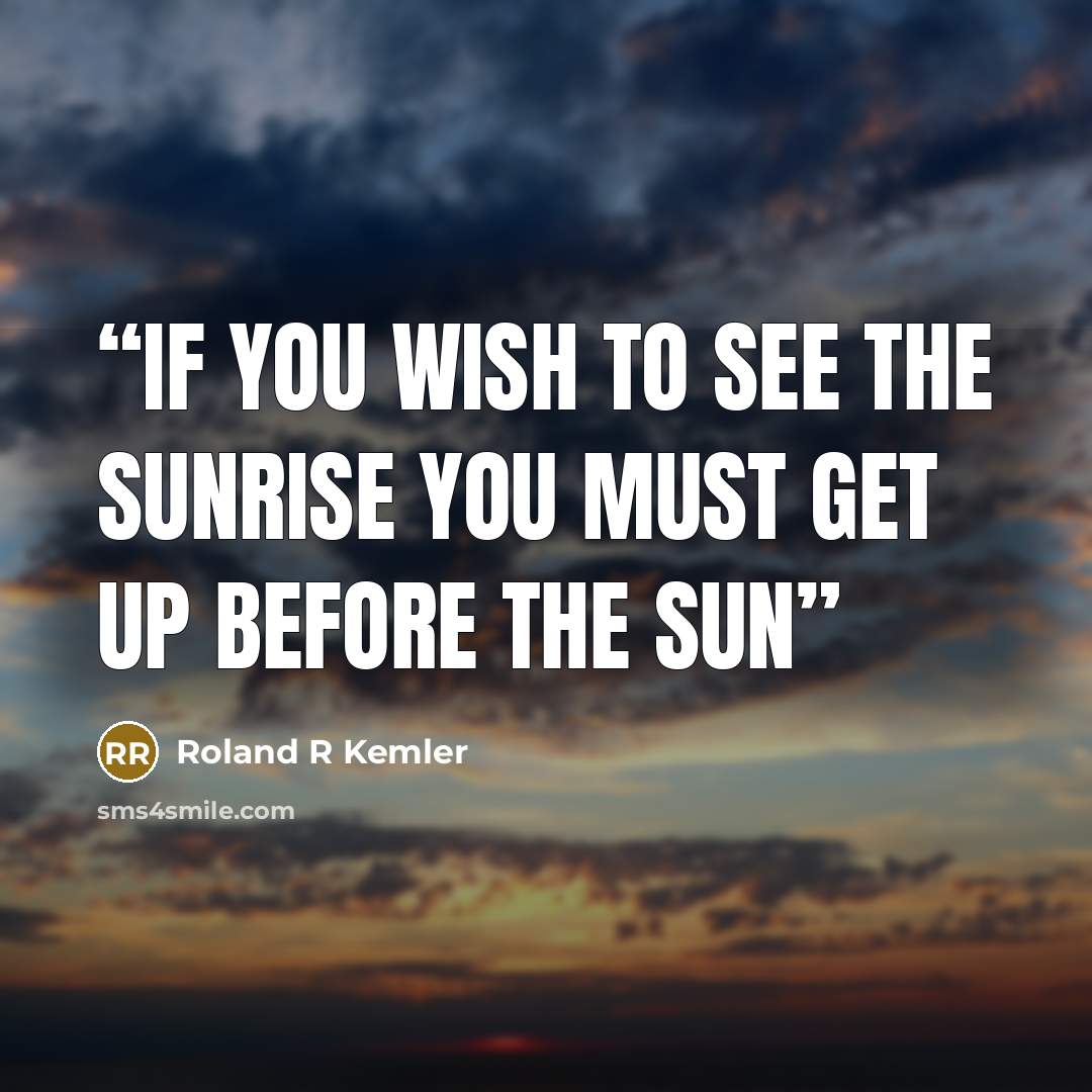 “If you wish to see the Sunrise you must get up before the Sun” quote by Roland R Kemler