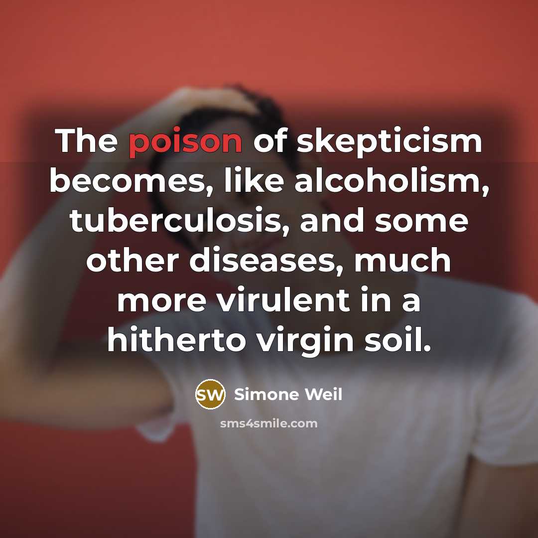 “The poison of skepticism becomes, like alcoholism, tuberculosis, and some other diseases, much more virulent in a hitherto virgin soil.” quote by Simone Weil