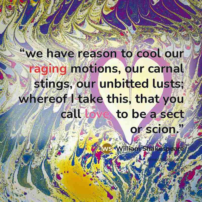 “we have reason to cool our raging motions, our carnal stings, our unbitted lusts; whereof I take this, that you call love, to be a sect or scion.” quote by William Shakespeare