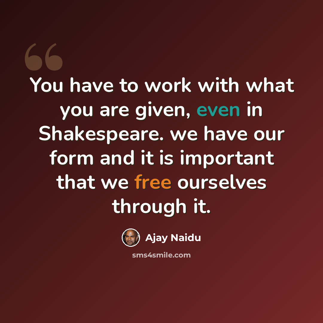 “You have to work with what you are given, even in Shakespeare. we have our form and it is important that we free ourselves through it.” quote by Ajay Naidu