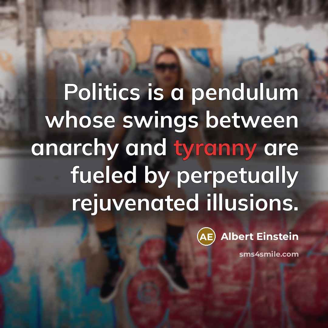 “Politics is a pendulum whose swings between anarchy and tyranny are fueled by perpetually rejuvenated illusions.” quote by Albert Einstein