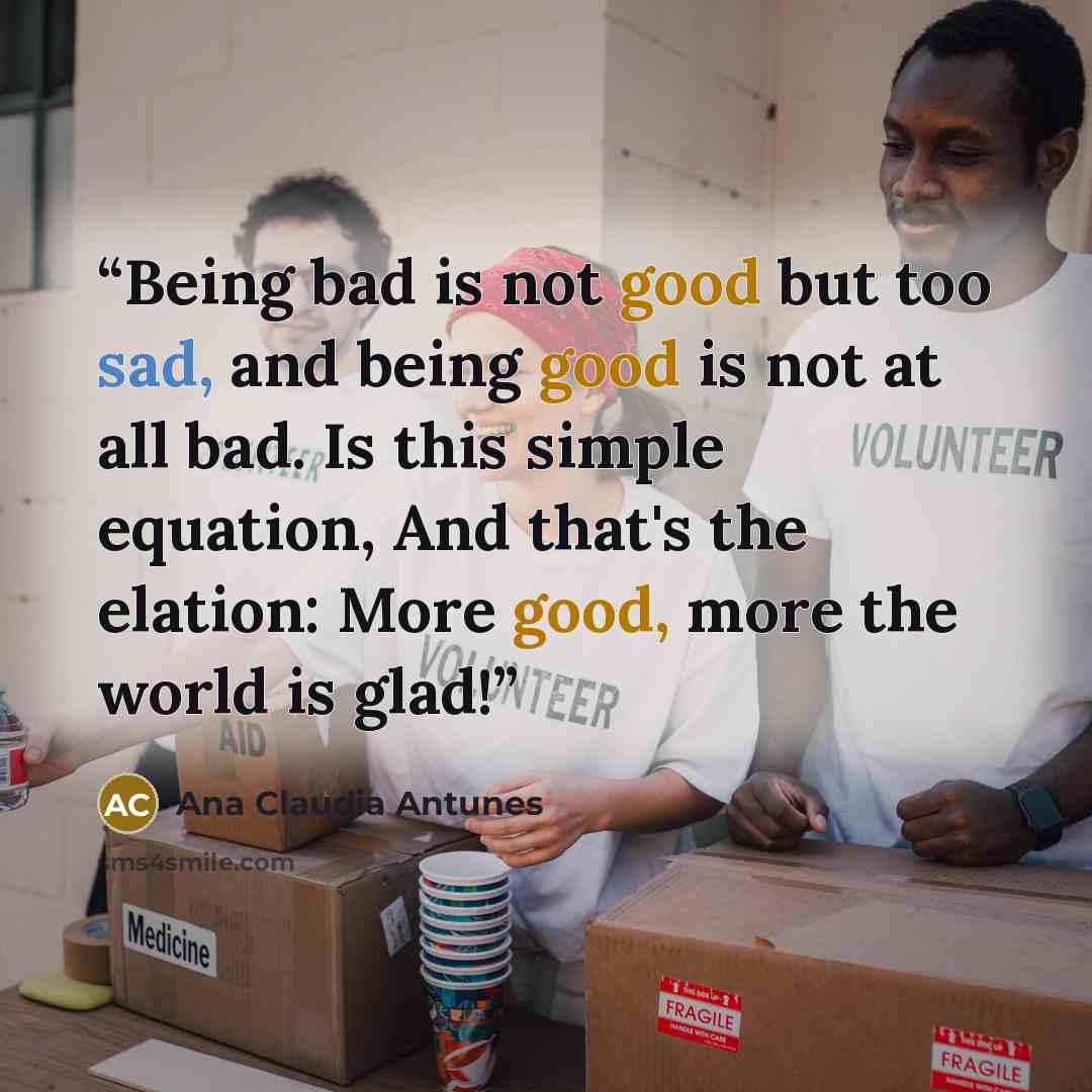 “Being bad is not good but too sad, and being good is not at all bad. Is this simple equation, And that's the elation: More good, more the world is glad!” quote by Ana Claudia Antunes