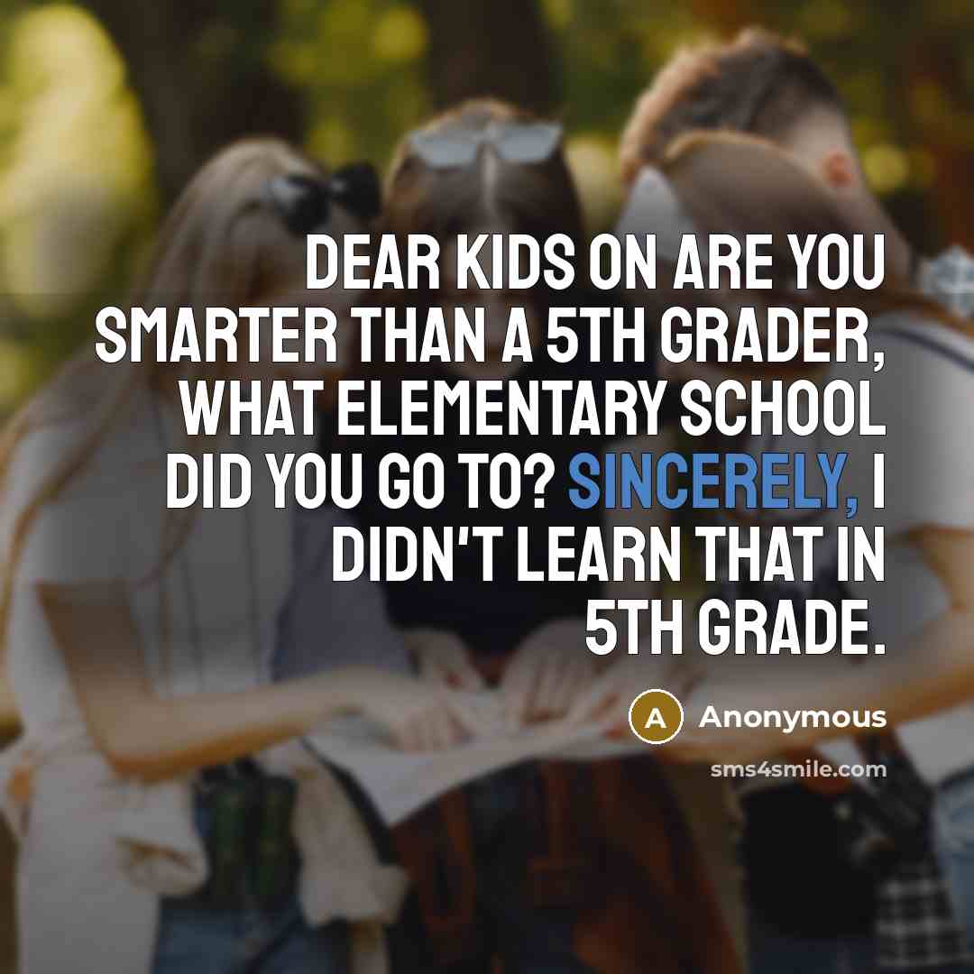 “Dear kids on are you smarter than a 5th grader, what elementary school did you go to? Sincerely, I didn't learn that in 5th grade.” quote by Anonymous
