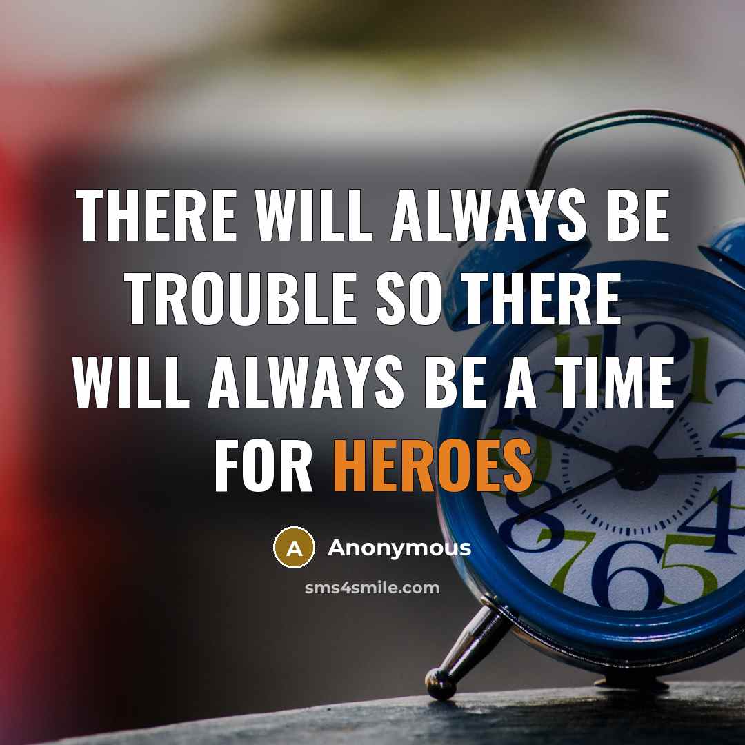 “There will always be trouble so there will always be a time for heroes” quote by Anonymous