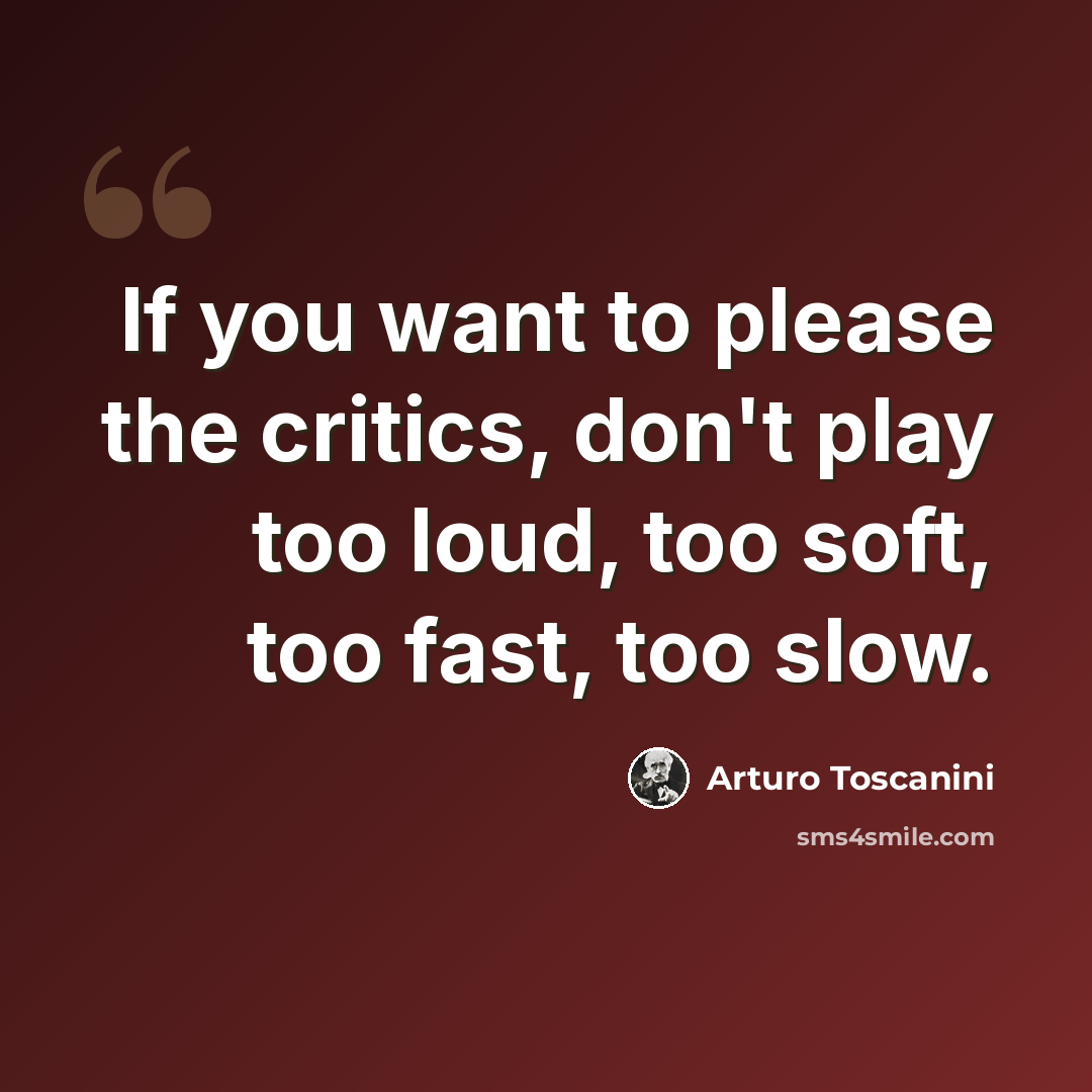 “If you want to please the critics, don't play too loud, too soft, too fast, too slow.” quote by Arturo Toscanini
