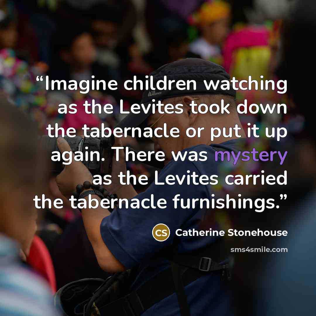 “Imagine children watching as the Levites took down the tabernacle or put it up again. There was mystery as the Levites carried the tabernacle furnishings.” quote by Catherine Stonehouse