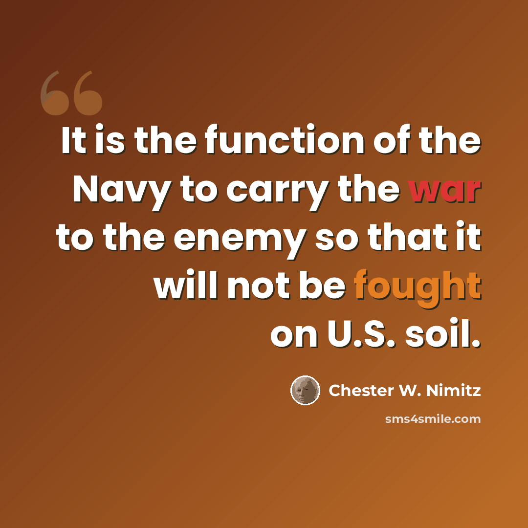 “It is the function of the Navy to carry the war to the enemy so that it will not be fought on U.S. soil.” quote by Chester W. Nimitz
