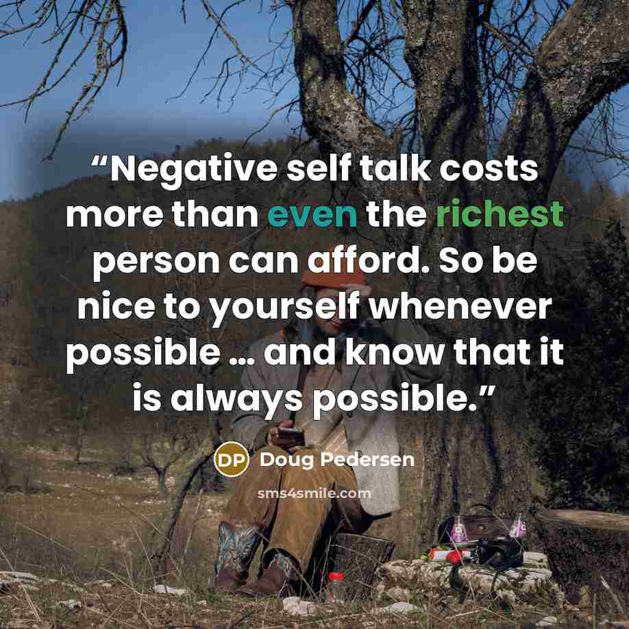 “Negative self talk costs more than even the richest person can afford. So be nice to yourself whenever possible … and know that it is always possible.” quote by Doug Pedersen