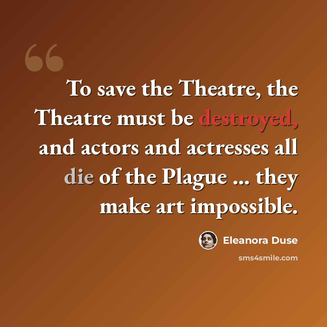 “To save the Theatre, the Theatre must be destroyed, and actors and actresses all die of the Plague ... they make art impossible.” quote by Eleanora Duse