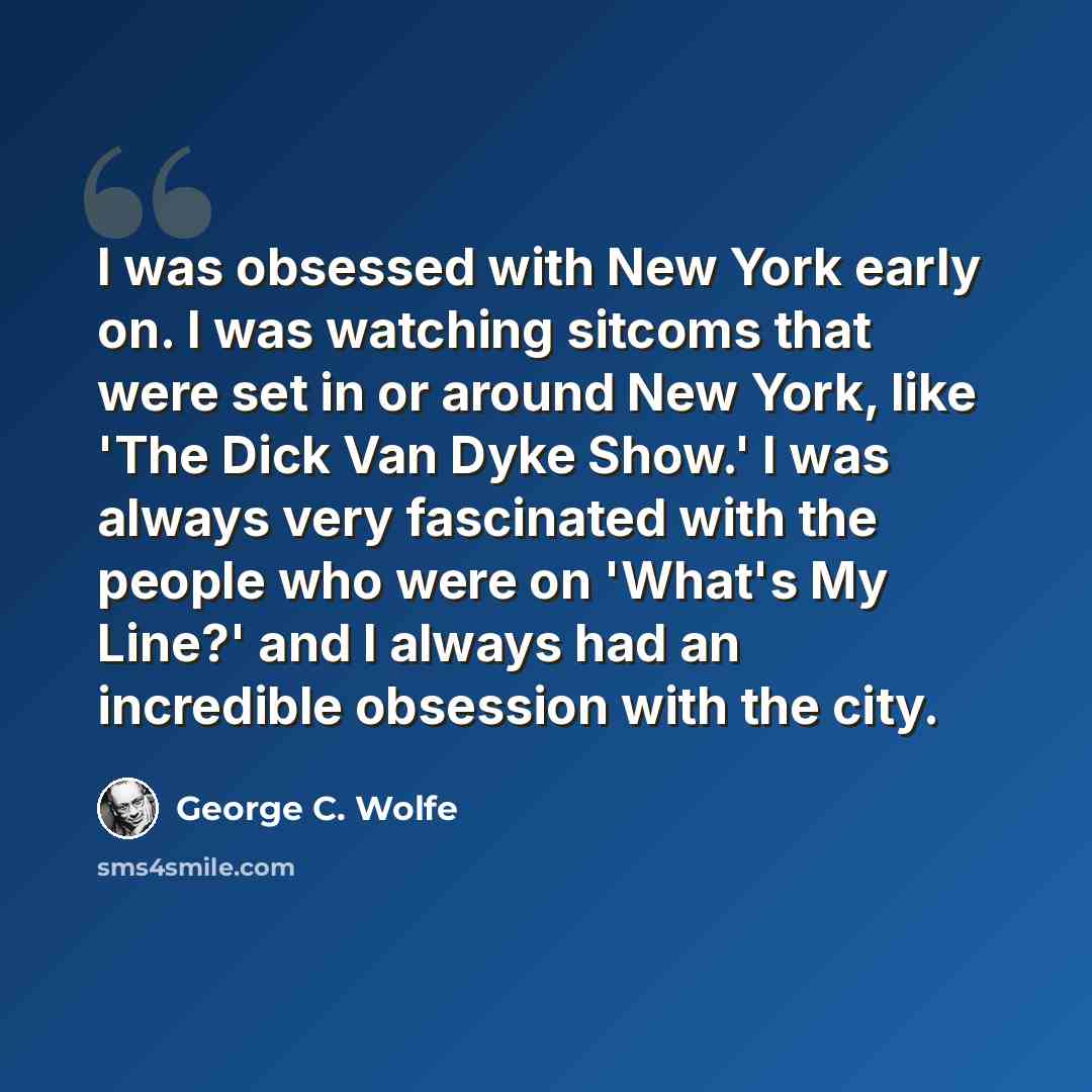 “I was obsessed with New York early on. I was watching sitcoms that were set in or around New York, like 'The Dick Van Dyke Show.' I was always very fascinated with the people who were on 'What's My Line?' and I always had an incredible obsession with the city.” quote by George C. Wolfe