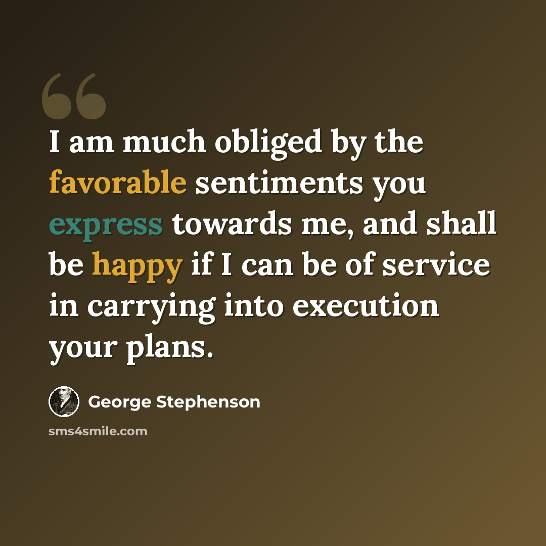 “I am much obliged by the favorable sentiments you express towards me, and shall be happy if I can be of service in carrying into execution your plans.” quote by George Stephenson