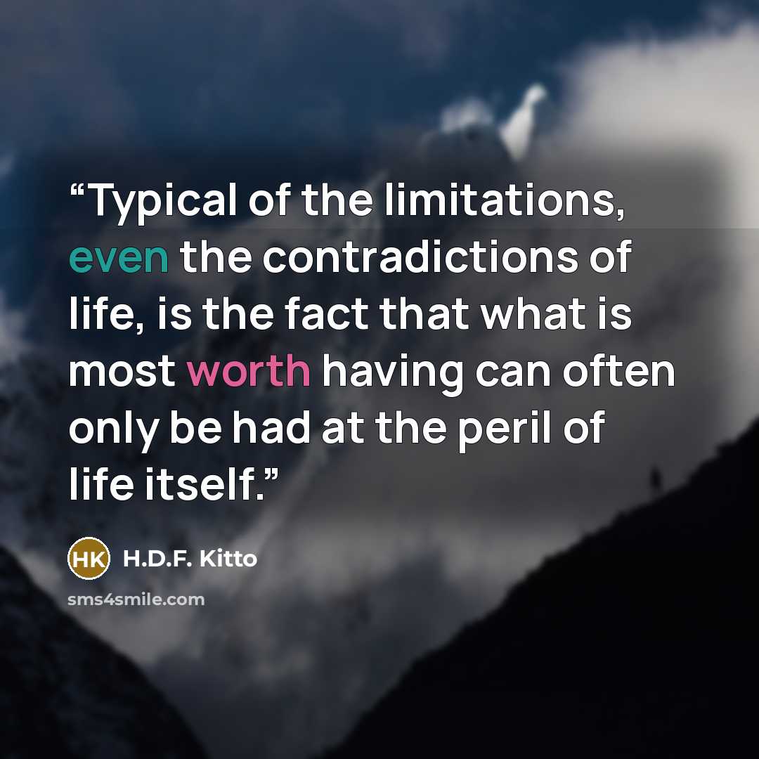 “Typical of the limitations, even the contradictions of life, is the fact that what is most worth having can often only be had at the peril of life itself.” quote by H.D.F. Kitto