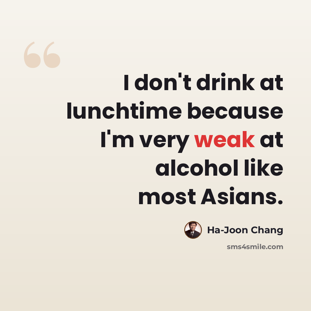 “I don't drink at lunchtime because I'm very weak at alcohol like most Asians.” quote by Ha-Joon Chang