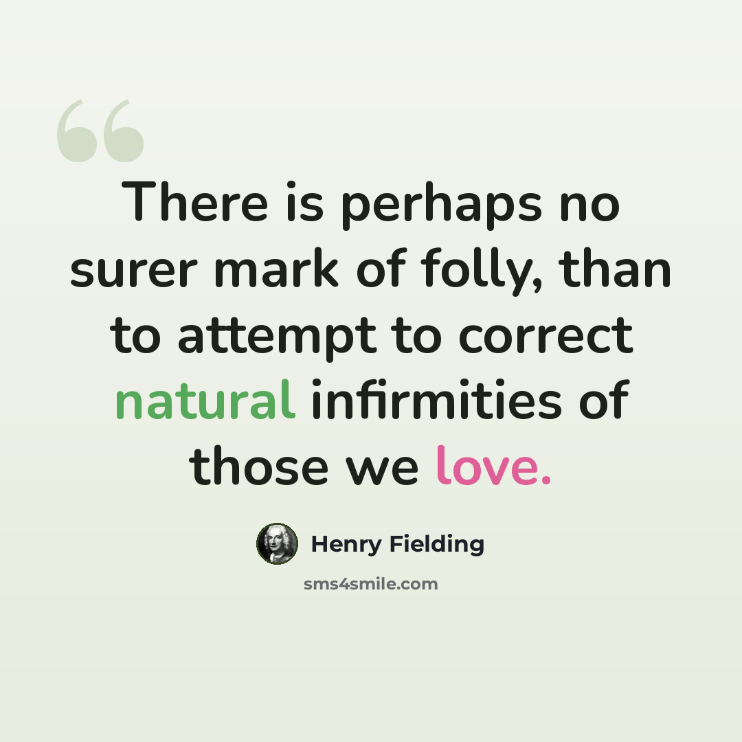 “There is perhaps no surer mark of folly, than to attempt to correct natural infirmities of those we love.” quote by Henry Fielding