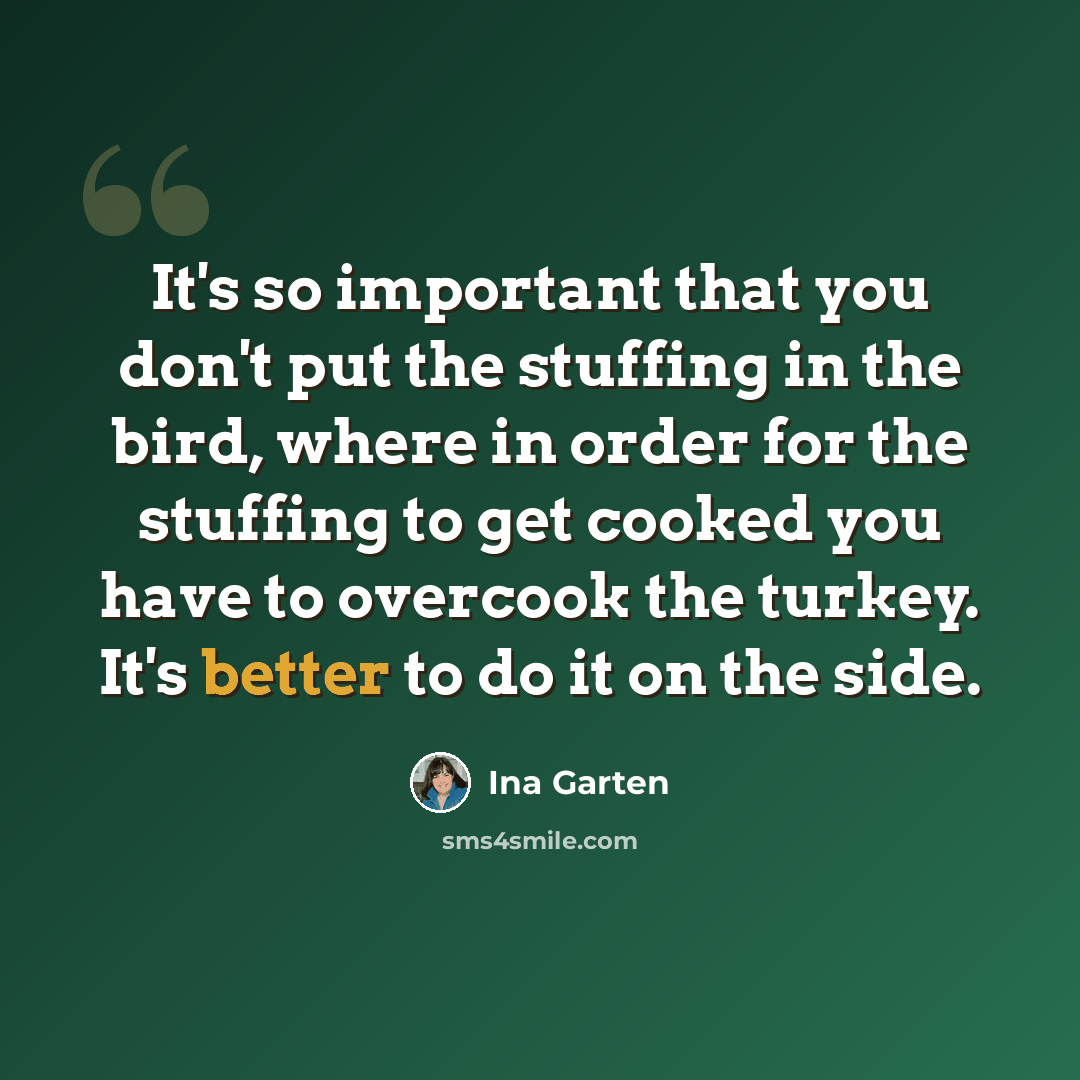 “It's so important that you don't put the stuffing in the bird, where in order for the stuffing to get cooked you have to overcook the turkey. It's better to do it on the side.” quote by Ina Garten