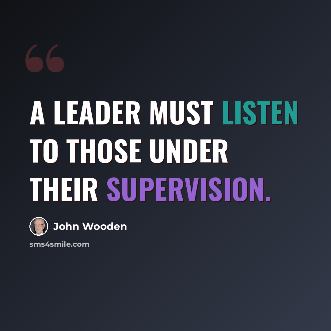 “A leader must listen to those under their supervision.” quote by John Wooden