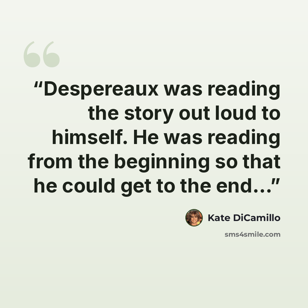 “Despereaux was reading the story out loud to himself. He was reading from the beginning so that he could get to the end...” quote by Kate DiCamillo